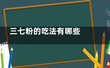 三七粉的吃法有哪些 三七粉怎么吃(三七粉有几种吃法)